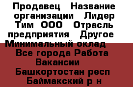 Продавец › Название организации ­ Лидер Тим, ООО › Отрасль предприятия ­ Другое › Минимальный оклад ­ 1 - Все города Работа » Вакансии   . Башкортостан респ.,Баймакский р-н